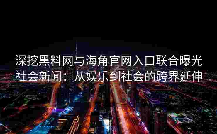 深挖黑料网与海角官网入口联合曝光社会新闻:从娱乐到社会的跨界延伸 深挖黑料网与海角官网入口联合曝光社会新闻:从娱乐到社会的跨界延伸